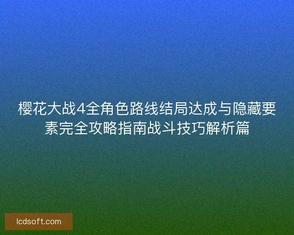 樱花大战4全角色路线结局达成与隐藏要素完全攻略指南战斗技巧解析篇