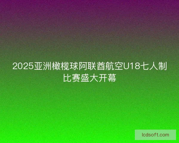 2025亚洲橄榄球阿联酋航空U18七人制比赛盛大开幕