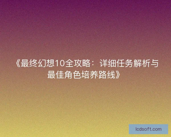 《最终幻想10全攻略：详细任务解析与最佳角色培养路线》