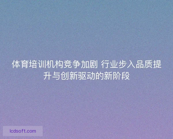 体育培训机构竞争加剧 行业步入品质提升与创新驱动的新阶段
