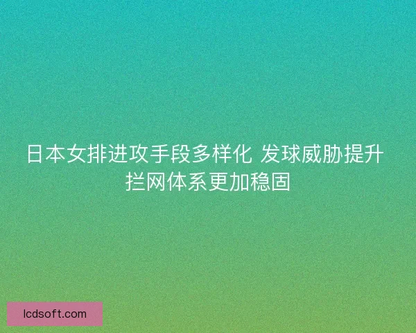 日本女排进攻手段多样化 发球威胁提升 拦网体系更加稳固