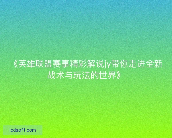 《英雄联盟赛事精彩解说jy带你走进全新战术与玩法的世界》