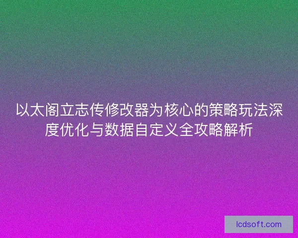 以太阁立志传修改器为核心的策略玩法深度优化与数据自定义全攻略解析