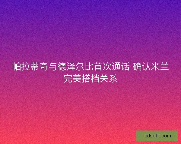 帕拉蒂奇与德泽尔比首次通话 确认米兰完美搭档关系
