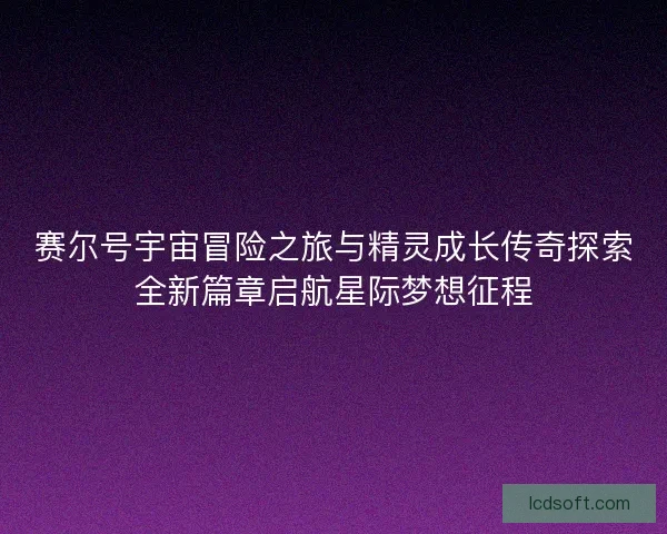 赛尔号宇宙冒险之旅与精灵成长传奇探索全新篇章启航星际梦想征程