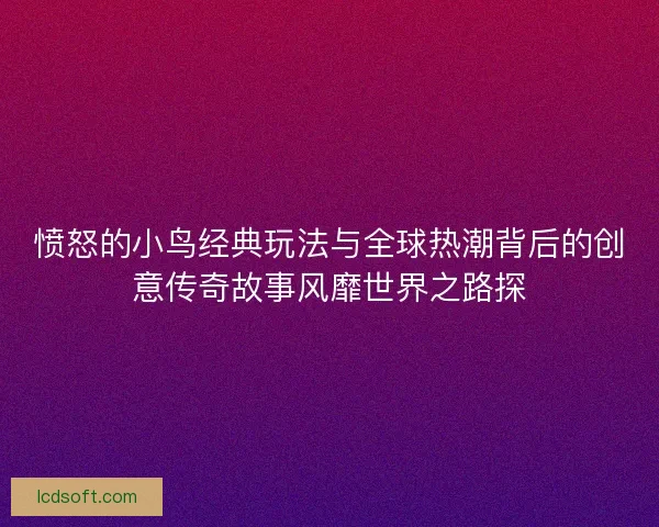 愤怒的小鸟经典玩法与全球热潮背后的创意传奇故事风靡世界之路探