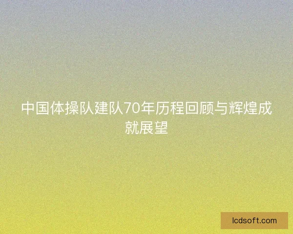 中国体操队建队70年历程回顾与辉煌成就展望