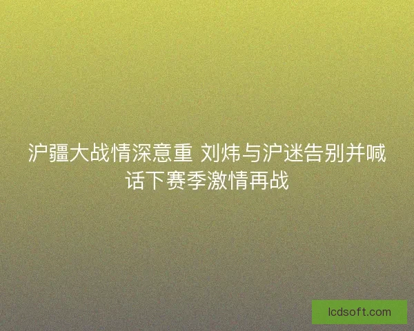 沪疆大战情深意重 刘炜与沪迷告别并喊话下赛季激情再战
