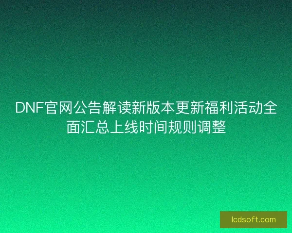DNF官网公告解读新版本更新福利活动全面汇总上线时间规则调整
