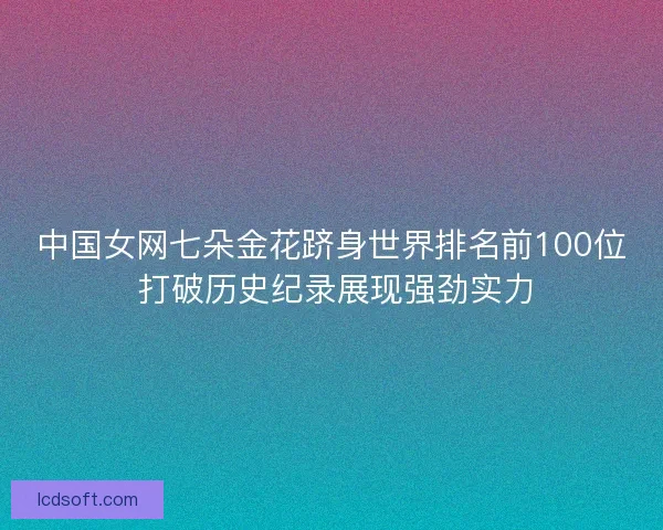 中国女网七朵金花跻身世界排名前100位 打破历史纪录展现强劲实力