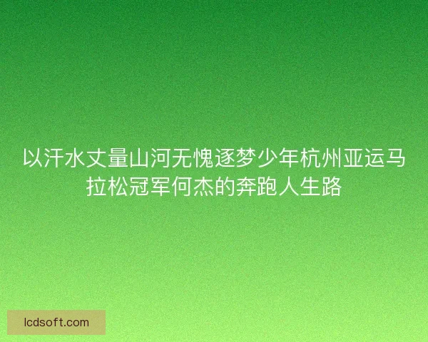 以汗水丈量山河无愧逐梦少年杭州亚运马拉松冠军何杰的奔跑人生路