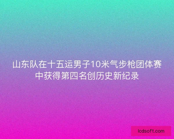 山东队在十五运男子10米气步枪团体赛中获得第四名创历史新纪录