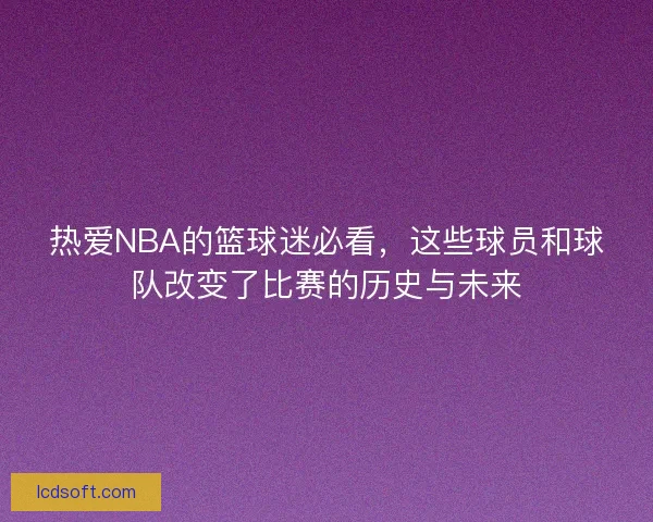 热爱NBA的篮球迷必看，这些球员和球队改变了比赛的历史与未来
